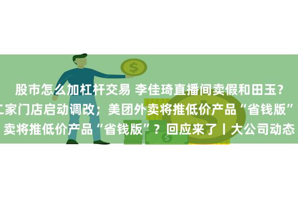 股市怎么加杠杆交易 李佳琦直播间卖假和田玉？美ONE辟谣；永辉第二家门店启动调改；美团外卖将推低价产品“省钱版”？回应来了丨大公司动态