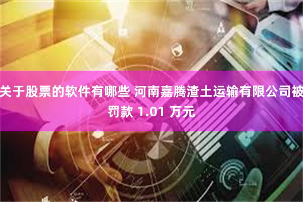 关于股票的软件有哪些 河南嘉腾渣土运输有限公司被罚款 1.01 万元