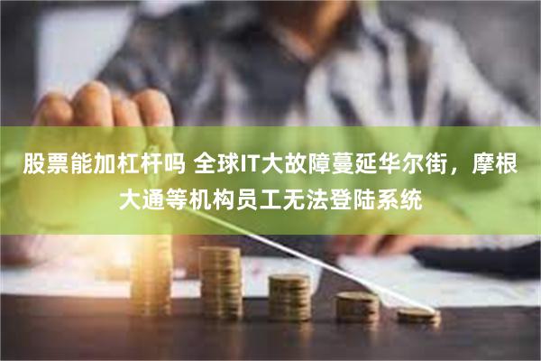 股票能加杠杆吗 全球IT大故障蔓延华尔街，摩根大通等机构员工无法登陆系统