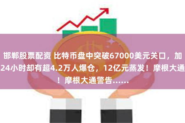 邯郸股票配资 比特币盘中突破67000美元关口，加密币全网24小时却有超4.2万人爆仓，12亿元蒸发！摩根大通警告......