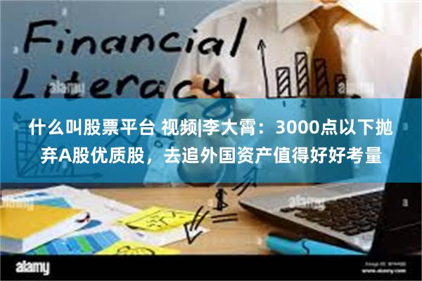 什么叫股票平台 视频|李大霄：3000点以下抛弃A股优质股，去追外国资产值得好好考量