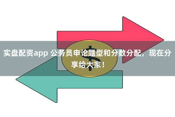 实盘配资app 公务员申论题型和分数分配，现在分享给大家！