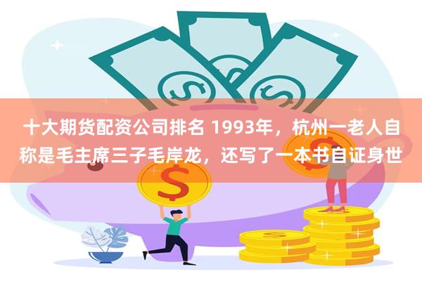 十大期货配资公司排名 1993年，杭州一老人自称是毛主席三子毛岸龙，还写了一本书自证身世