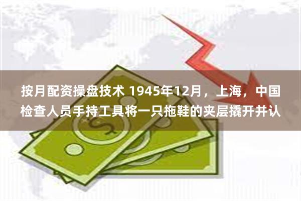 按月配资操盘技术 1945年12月，上海，中国检查人员手持工具将一只拖鞋的夹层撬开并认