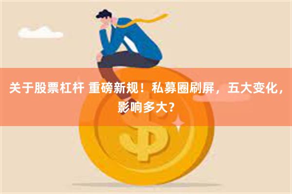 关于股票杠杆 重磅新规！私募圈刷屏，五大变化，影响多大？