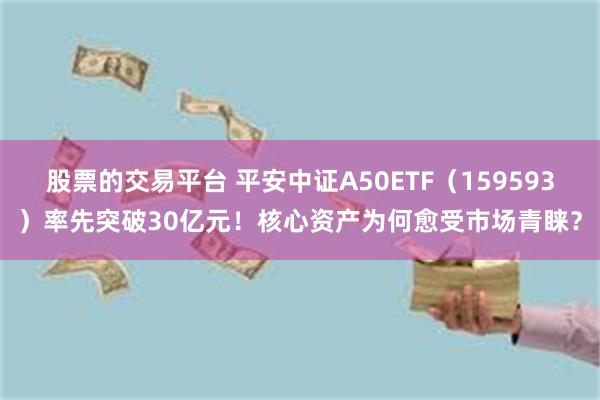 股票的交易平台 平安中证A50ETF（159593）率先突破30亿元！核心资产为何愈受市场青睐？