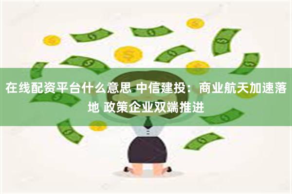 在线配资平台什么意思 中信建投：商业航天加速落地 政策企业双端推进