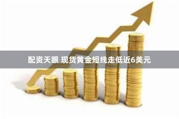 配资天眼 现货黄金短线走低近6美元