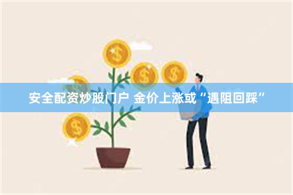 安全配资炒股门户 金价上涨或“遇阻回踩”