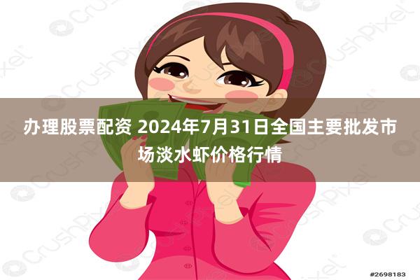 办理股票配资 2024年7月31日全国主要批发市场淡水虾价格行情