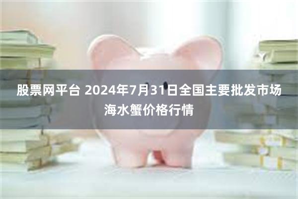 股票网平台 2024年7月31日全国主要批发市场海水蟹价格行情