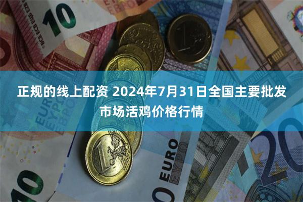 正规的线上配资 2024年7月31日全国主要批发市场活鸡价格行情