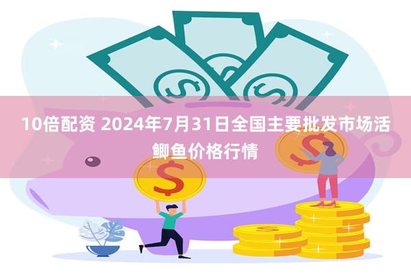 10倍配资 2024年7月31日全国主要批发市场活鲫鱼价格行情