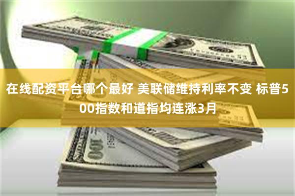 在线配资平台哪个最好 美联储维持利率不变 标普500指数和道指均连涨3月