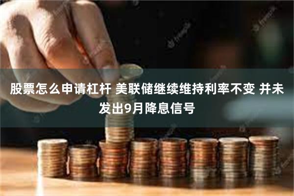 股票怎么申请杠杆 美联储继续维持利率不变 并未发出9月降息信号