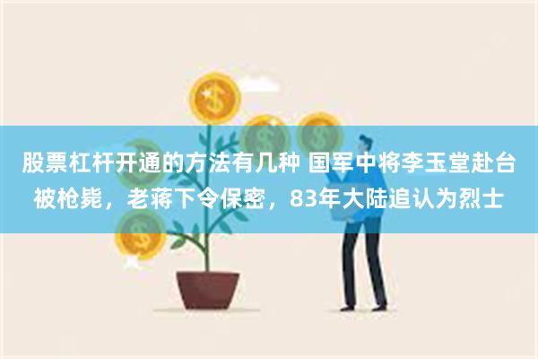 股票杠杆开通的方法有几种 国军中将李玉堂赴台被枪毙，老蒋下令保密，83年大陆追认为烈士