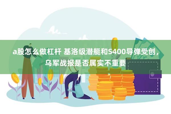 a股怎么做杠杆 基洛级潜艇和S400导弹受创，乌军战报是否属实不重要