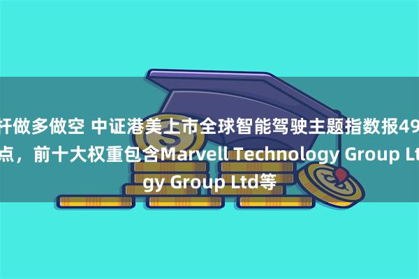 杠杆做多做空 中证港美上市全球智能驾驶主题指数报4964.41点，前十大权重包含Marvell Technology Group Ltd等