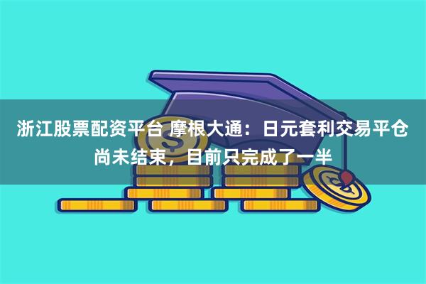 浙江股票配资平台 摩根大通：日元套利交易平仓尚未结束，目前只完成了一半