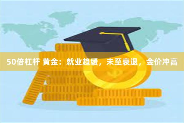 50倍杠杆 黄金：就业趋缓，未至衰退，金价冲高