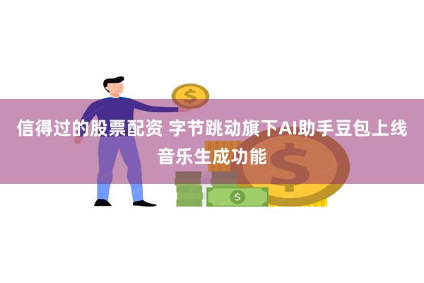 信得过的股票配资 字节跳动旗下AI助手豆包上线音乐生成功能