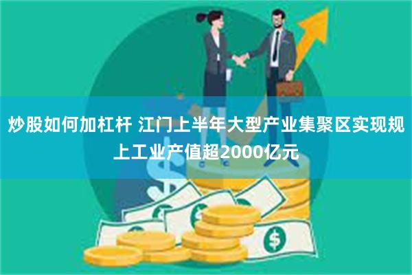 炒股如何加杠杆 江门上半年大型产业集聚区实现规上工业产值超2000亿元