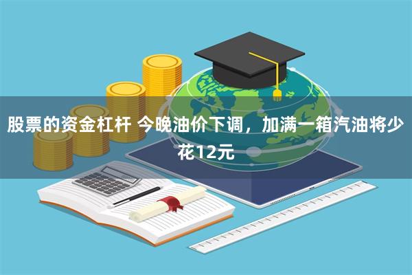 股票的资金杠杆 今晚油价下调，加满一箱汽油将少花12元