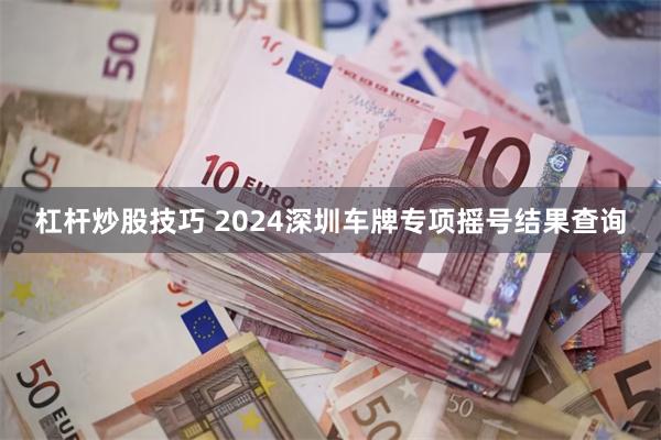 杠杆炒股技巧 2024深圳车牌专项摇号结果查询