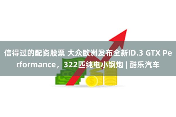 信得过的配资股票 大众欧洲发布全新ID.3 GTX Performance，322匹纯电小钢炮 | 酷乐汽车