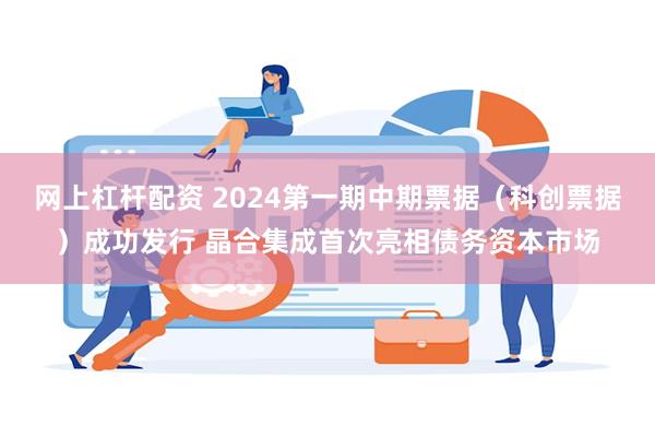 网上杠杆配资 2024第一期中期票据（科创票据）成功发行 晶合集成首次亮相债务资本市场