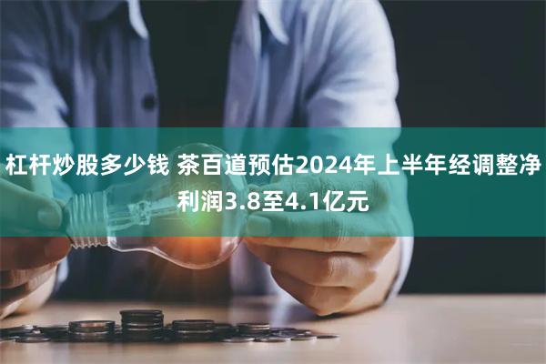 杠杆炒股多少钱 茶百道预估2024年上半年经调整净利润3.8至4.1亿元