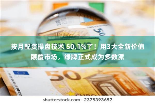 按月配资操盘技术 50.1%了！用3大全新价值颠覆市场，绿牌正式成为多数派