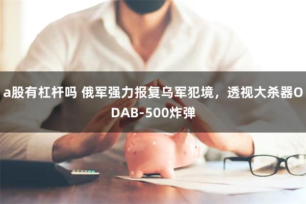 a股有杠杆吗 俄军强力报复乌军犯境，透视大杀器ODAB-500炸弹