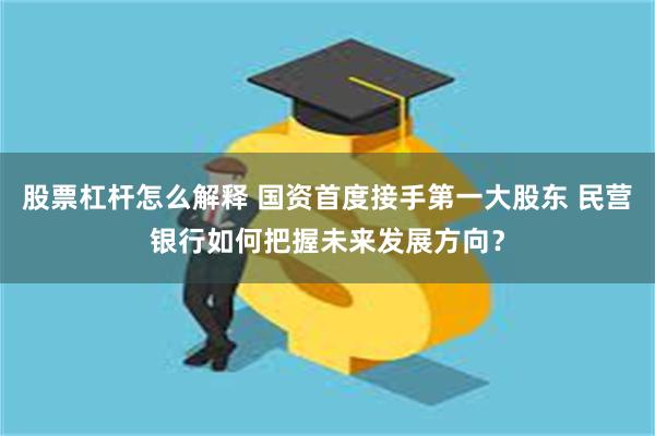 股票杠杆怎么解释 国资首度接手第一大股东 民营银行如何把握未来发展方向？