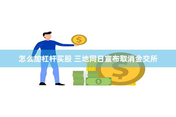 怎么加杠杆买股 三地同日宣布取消金交所