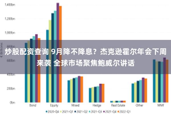 炒股配资查询 9月降不降息？杰克逊霍尔年会下周来袭 全球市场聚焦鲍威尔讲话