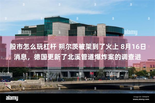 股市怎么玩杠杆 朔尔茨被架到了火上 8月16日消息，德国更新了北溪管道爆炸案的调查进