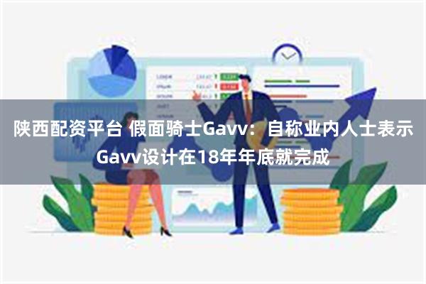 陕西配资平台 假面骑士Gavv：自称业内人士表示Gavv设计在18年年底就完成