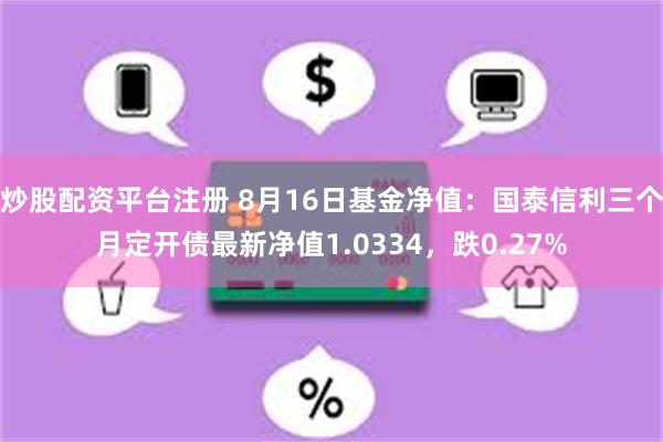 炒股配资平台注册 8月16日基金净值：国泰信利三个月定开债最新净值1.0334，跌0.27%