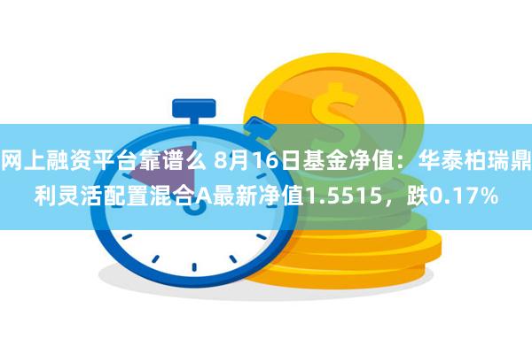 网上融资平台靠谱么 8月16日基金净值：华泰柏瑞鼎利灵活配置混合A最新净值1.5515，跌0.17%