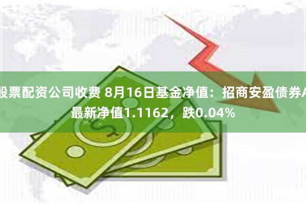 股票配资公司收费 8月16日基金净值：招商安盈债券A最新净值1.1162，跌0.04%