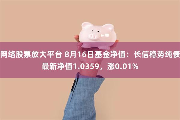 网络股票放大平台 8月16日基金净值：长信稳势纯债最新净值1.0359，涨0.01%