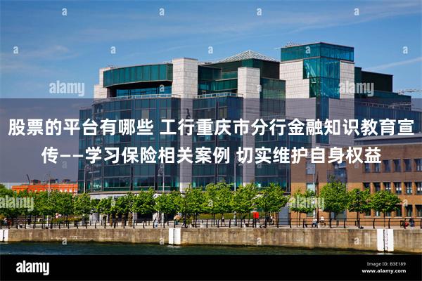 股票的平台有哪些 工行重庆市分行金融知识教育宣传——学习保险相关案例 切实维护自身权益