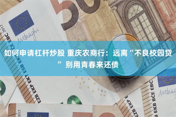 如何申请杠杆炒股 重庆农商行：远离“不良校园贷” 别用青春来还债