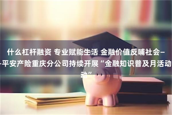 什么杠杆融资 专业赋能生活 金融价值反哺社会——平安产险重庆分公司持续开展“金融知识普及月活动”