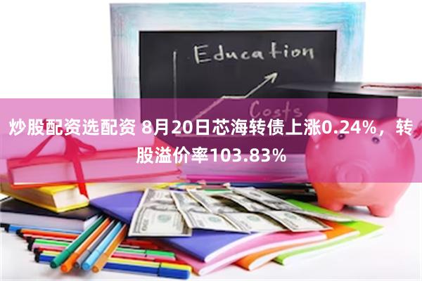 炒股配资选配资 8月20日芯海转债上涨0.24%，转股溢价率103.83%