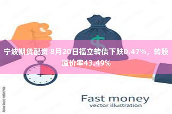 宁波期货配资 8月20日福立转债下跌0.47%，转股溢价率43.49%