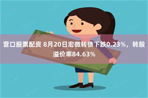 营口股票配资 8月20日宏微转债下跌0.23%，转股溢价率84.63%