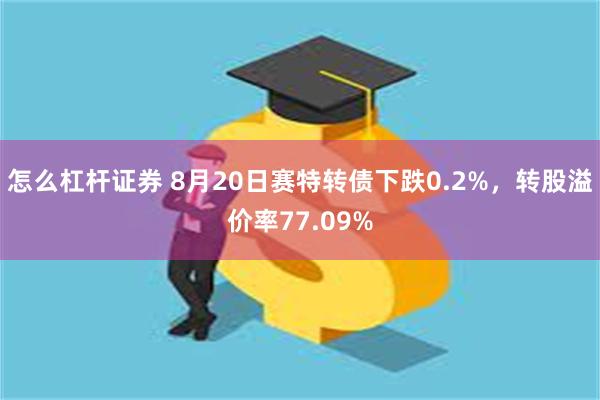 怎么杠杆证券 8月20日赛特转债下跌0.2%，转股溢价率77.09%