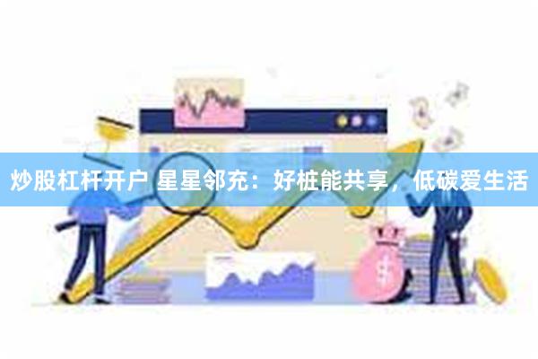 炒股杠杆开户 星星邻充：好桩能共享，低碳爱生活